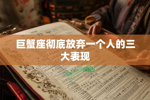 巨蟹座彻底放弃一个人的三大表现