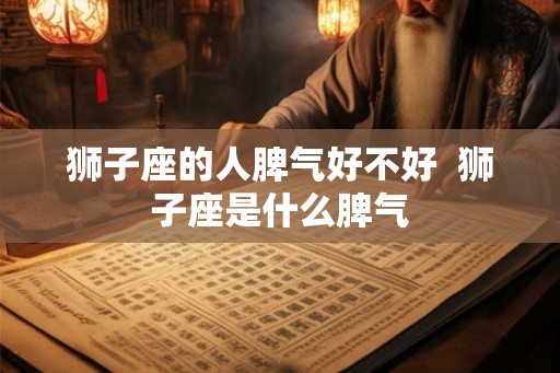 狮子座的人脾气好不好  狮子座是什么脾气