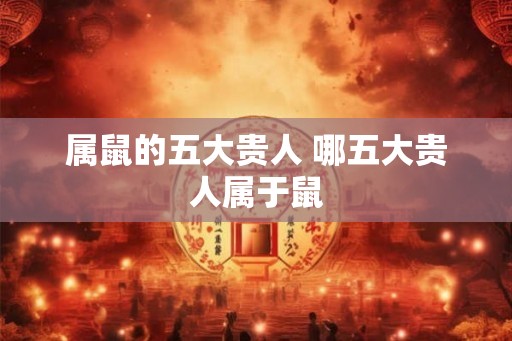 属鼠的五大贵人 哪五大贵人属于鼠
