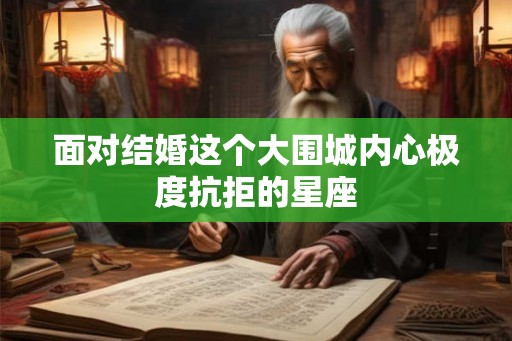 面对结婚这个大围城内心极度抗拒的星座