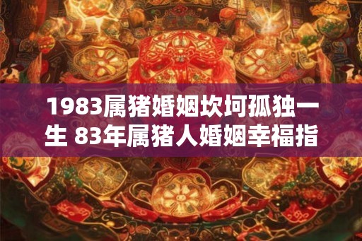 1983属猪婚姻坎坷孤独一生 83年属猪人婚姻幸福指数 1983属猪婚姻坎坷孤独一生 83年属猪人婚姻幸福指数