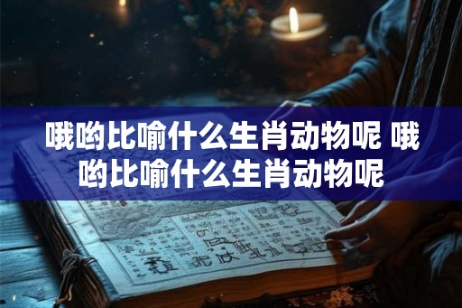 哦哟比喻什么生肖动物呢 哦哟比喻什么生肖动物呢