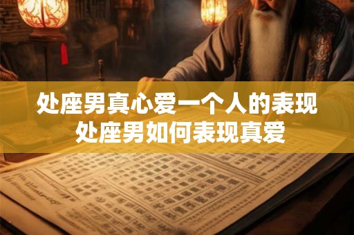 处座男真心爱一个人的表现 处座男如何表现真爱 处座男真心爱一个人的表现 处座男如何表现真爱