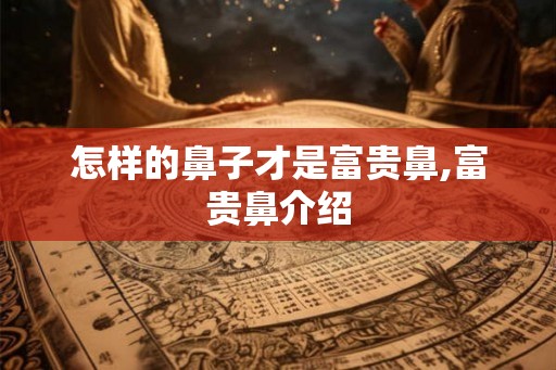 怎样的鼻子才是富贵鼻,富贵鼻介绍