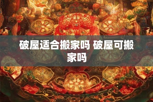 破屋适合搬家吗 破屋可搬家吗 破屋适合搬家吗 破屋可搬家吗