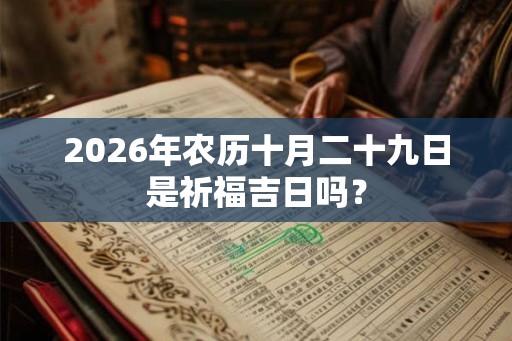 2026年农历十月二十九日是祈福吉日吗? 2026年农历十月二十九日是祈福吉日吗?