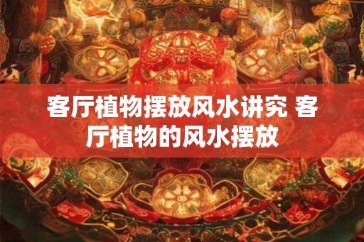 客厅植物摆放风水讲究 客厅植物的风水摆放