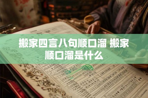 搬家四言八句顺口溜 搬家顺口溜是什么