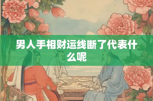 男人手相财运线断了代表什么呢