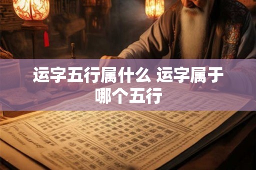 运字五行属什么 运字属于哪个五行 运字五行属什么 运字属于哪个五行
