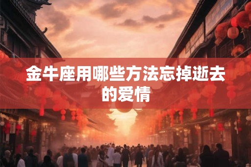 金牛座用哪些方法忘掉逝去的爱情 金牛座用哪些方法忘掉逝去的爱情
