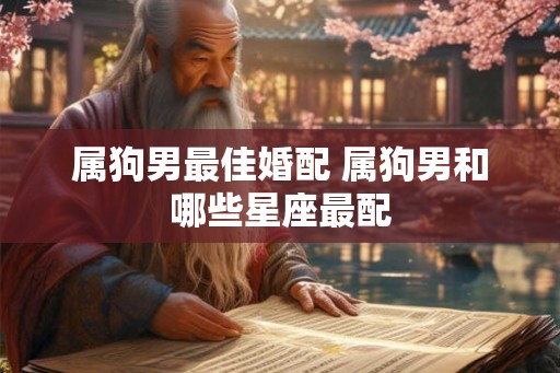 属狗男最佳婚配 属狗男和哪些星座最配 属狗男最佳婚配 属狗男和哪些星座最配