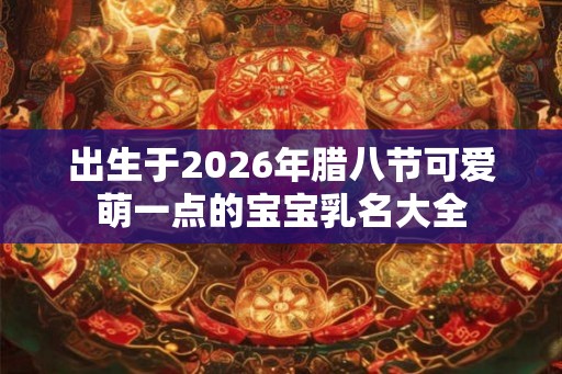 出生于2026年腊八节可爱萌一点的宝宝乳名大全
