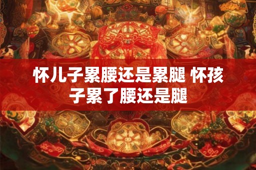 怀儿子累腰还是累腿 怀孩子累了腰还是腿