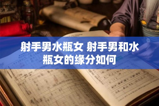 射手男水瓶女 射手男和水瓶女的缘分如何