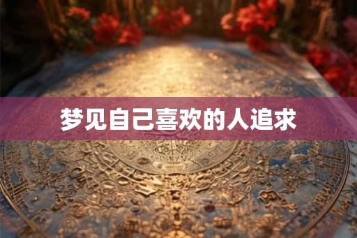 梦见自己喜欢的人追求 梦见自己喜欢的人追求