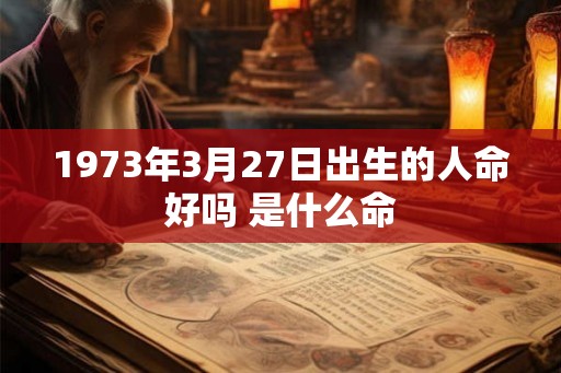 1973年3月27日出生的人命好吗 是什么命 1973年3月27日出生的人命好吗 是什么命