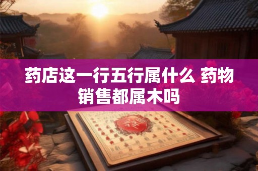 药店这一行五行属什么 药物销售都属木吗