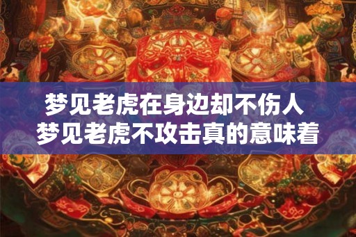 梦见老虎在身边却不伤人 梦见老虎不攻击真的意味着什么