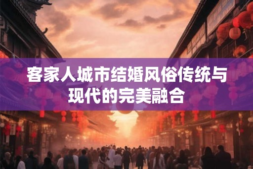 客家人城市结婚风俗传统与现代的完美融合