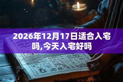 2026年12月17日适合入宅吗,今天入宅好吗