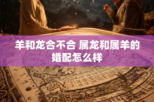 羊和龙合不合 属龙和属羊的婚配怎么样