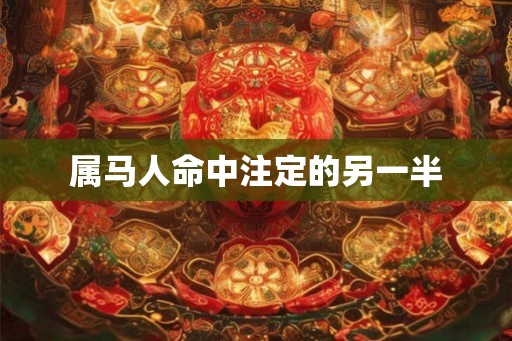 属马人命中注定的另一半 属马人命中注定的另一半