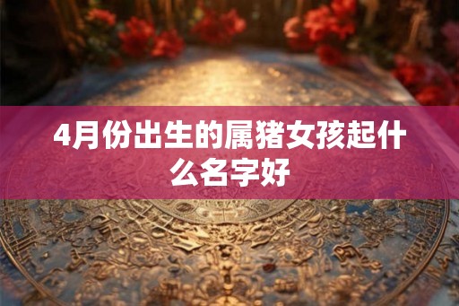 4月份出生的属猪女孩起什么名字好