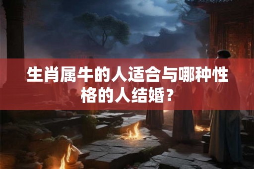 生肖属牛的人适合与哪种性格的人结婚？