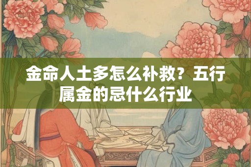金命人土多怎么补救？五行属金的忌什么行业