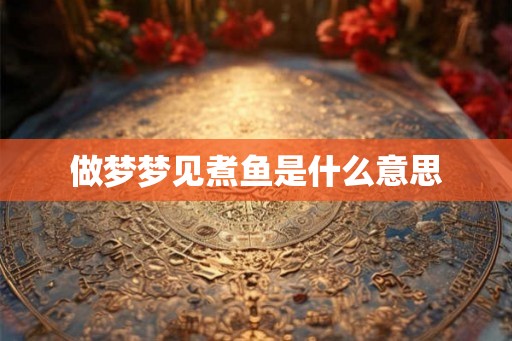 做梦梦见煮鱼是什么意思