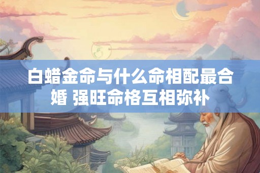 白蜡金命与什么命相配最合婚 强旺命格互相弥补