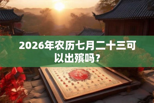 2026年农历七月二十三可以出殡吗？