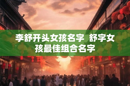 李舒开头女孩名字  舒字女孩最佳组合名字
