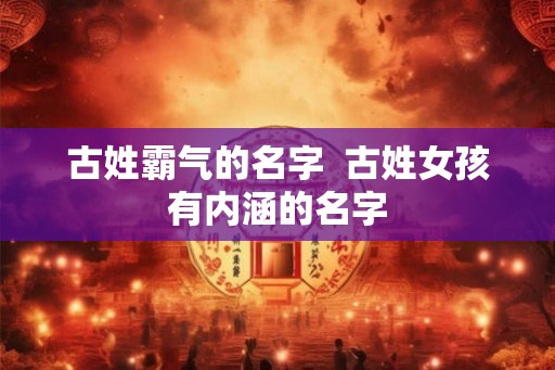 古姓霸气的名字  古姓女孩有内涵的名字