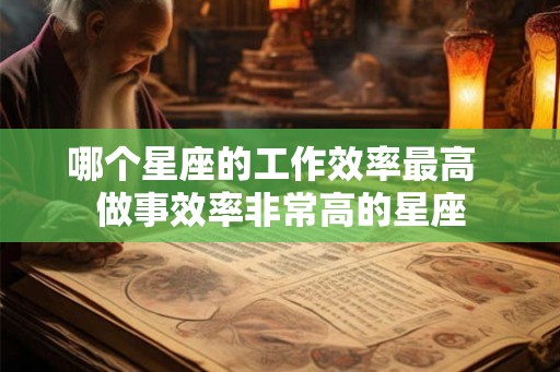 哪个星座的工作效率最高 做事效率非常高的星座 哪个星座的工作效率最高 做事效率非常高的星座