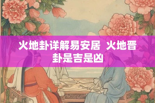 火地卦详解易安居  火地晋卦是吉是凶