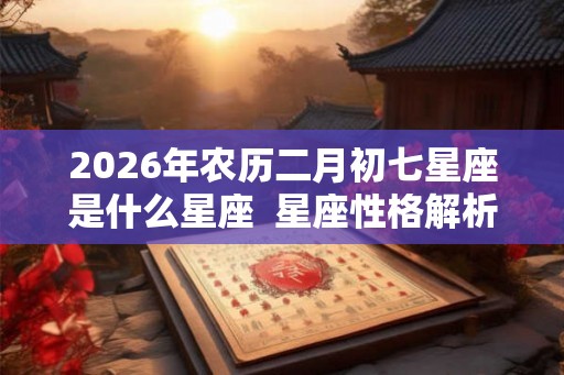 2026年农历二月初七星座是什么星座  星座性格解析