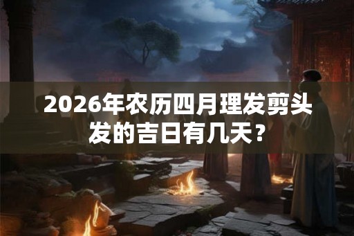 2026年农历四月理发剪头发的吉日有几天? 2026年农历四月理发剪头发的吉日有几天?