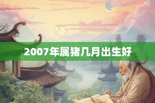 2007年属猪几月出生好