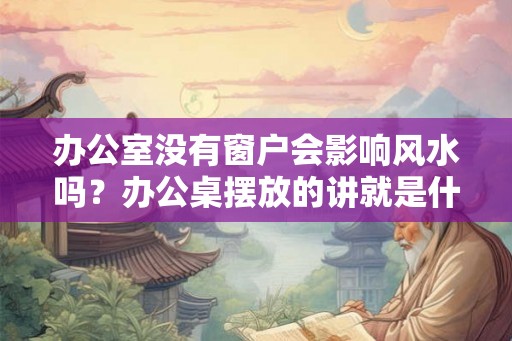 办公室没有窗户会影响风水吗？办公桌摆放的讲就是什么？