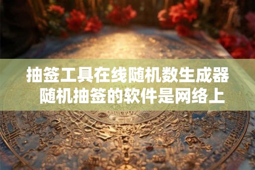 抽签工具在线随机数生成器  随机抽签的软件是网络上很火的那种