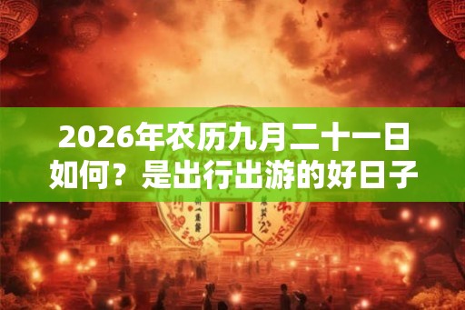 2026年农历九月二十一日如何？是出行出游的好日子吗？