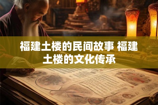 福建土楼的民间故事 福建土楼的文化传承
