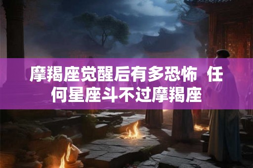 摩羯座觉醒后有多恐怖  任何星座斗不过摩羯座