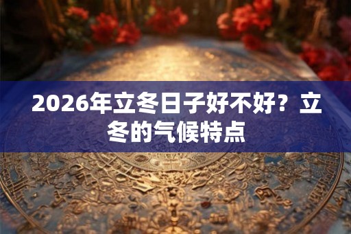 2026年立冬日子好不好?立冬的气候特点 2026年立冬日子好不好?立冬的气候特点
