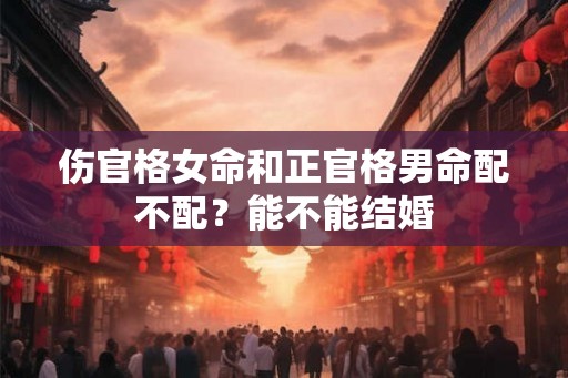 伤官格女命和正官格男命配不配？能不能结婚