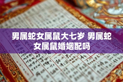 男属蛇女属鼠大七岁 男属蛇女属鼠婚姻配吗