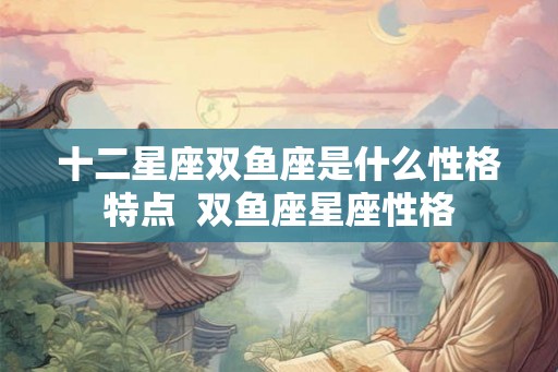 十二星座双鱼座是什么性格特点  双鱼座星座性格