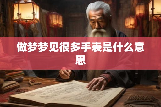 做梦梦见很多手表是什么意思 做梦梦见很多手表是什么意思